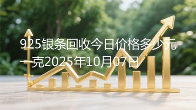 925银条回收今日价格多少元一克2025年10月07日