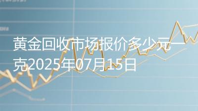 黄金回收市场报价多少元一克2025年07月15日