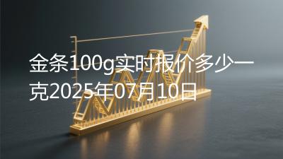 金条100g实时报价多少一克2025年07月10日