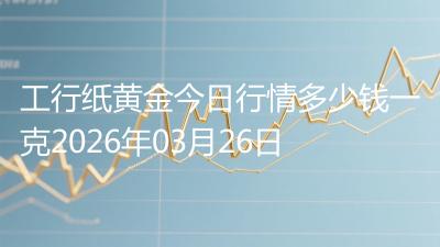 工行纸黄金今日行情多少钱一克2026年03月26日