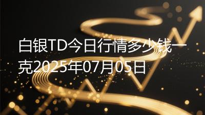 白银TD今日行情多少钱一克2025年07月05日