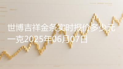 世博吉祥金条实时报价多少元一克2025年06月07日