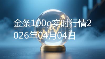 金条100g实时行情2026年04月04日