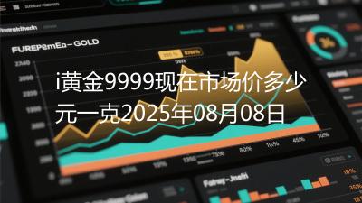 i黄金9999现在市场价多少元一克2025年08月08日