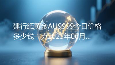 建行纸黄金AU9999今日价格多少钱一克2025年06月08日