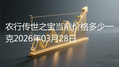 农行传世之宝当前价格多少一克2026年03月28日