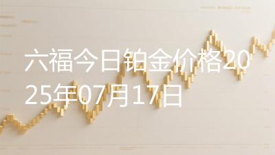 六福今日铂金价格2025年07月17日
