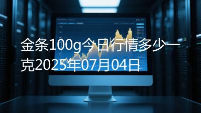 金条100g今日行情多少一克2025年07月04日