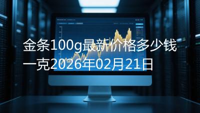 金条100g最新价格多少钱一克2026年02月21日