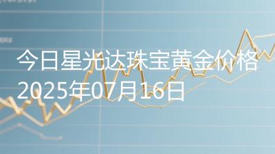今日星光达珠宝黄金价格2025年07月16日