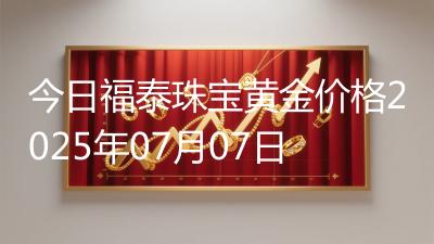 今日福泰珠宝黄金价格2025年07月07日