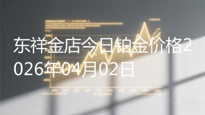 东祥金店今日铂金价格2026年04月02日