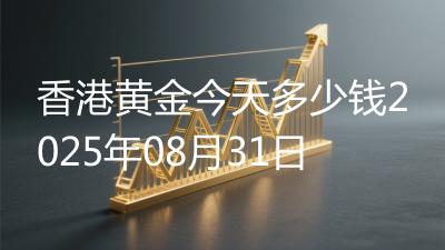 香港黄金今天多少钱2025年08月31日