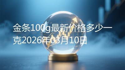 金条100g最新价格多少一克2026年03月10日