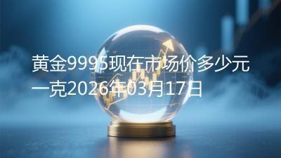 黄金9995现在市场价多少元一克2026年03月17日