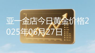 亚一金店今日黄金价格2025年06月27日