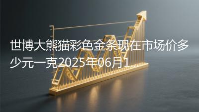 世博大熊猫彩色金条现在市场价多少元一克2025年06月11日