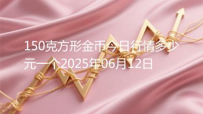 150克方形金币今日行情多少元一个2025年06月12日