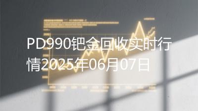 PD990钯金回收实时行情2025年06月07日