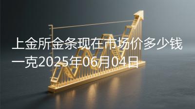 上金所金条现在市场价多少钱一克2025年06月04日