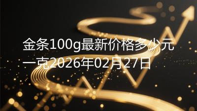 金条100g最新价格多少元一克2026年02月27日