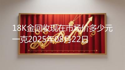 18K金回收现在市场价多少元一克2025年08月22日
