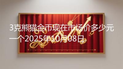 3克熊猫金币现在市场价多少元一个2025年10月08日