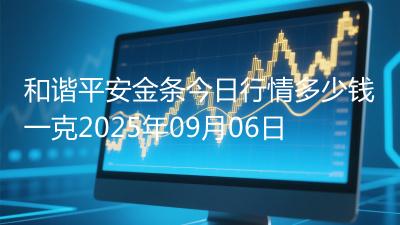 和谐平安金条今日行情多少钱一克2025年09月06日