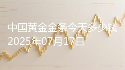 中国黄金金条今天多少钱2025年07月17日