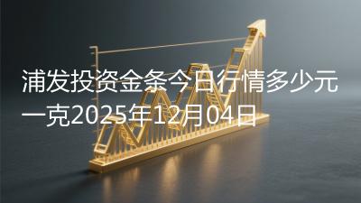 浦发投资金条今日行情多少元一克2025年12月04日