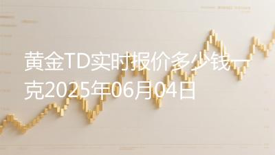 黄金TD实时报价多少钱一克2025年06月04日
