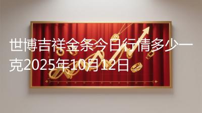 世博吉祥金条今日行情多少一克2025年10月12日