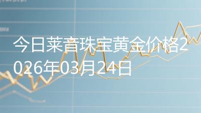 今日莱音珠宝黄金价格2026年03月24日