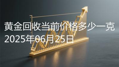 黄金回收当前价格多少一克2025年06月25日
