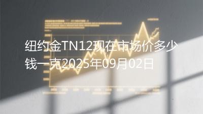 纽约金TN12现在市场价多少钱一克2025年09月02日