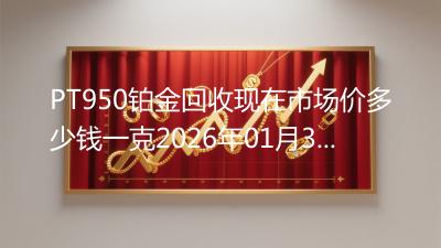 PT950铂金回收现在市场价多少钱一克2026年01月30日