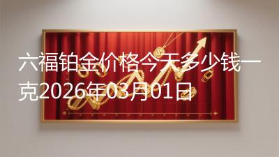 六福铂金价格今天多少钱一克2026年03月01日