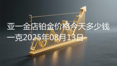 亚一金店铂金价格今天多少钱一克2025年08月13日