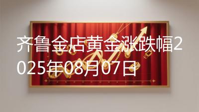 齐鲁金店黄金涨跌幅2025年08月07日