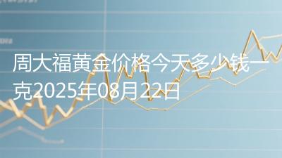 周大福黄金价格今天多少钱一克2025年08月22日