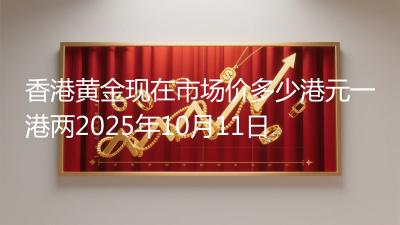 香港黄金现在市场价多少港元一港两2025年10月11日