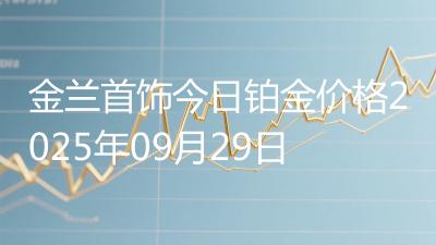 金兰首饰今日铂金价格2025年09月29日