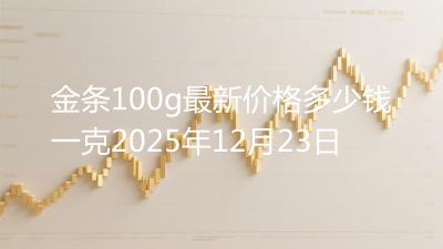 金条100g最新价格多少钱一克2025年12月23日