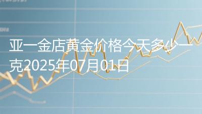 亚一金店黄金价格今天多少一克2025年07月01日