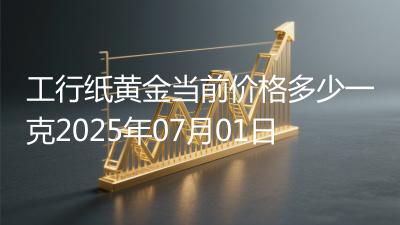 工行纸黄金当前价格多少一克2025年07月01日