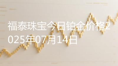 福泰珠宝今日铂金价格2025年07月14日