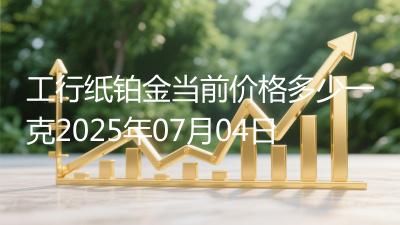 工行纸铂金当前价格多少一克2025年07月04日