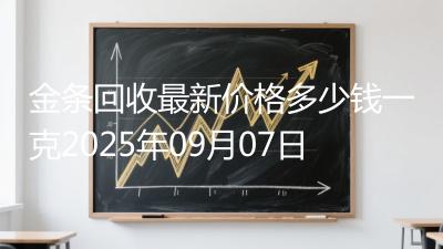 金条回收最新价格多少钱一克2025年09月07日