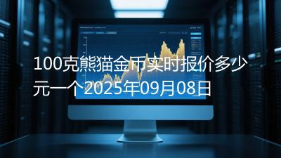 100克熊猫金币实时报价多少元一个2025年09月08日