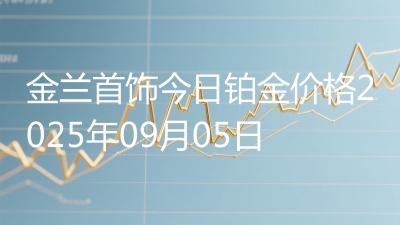 金兰首饰今日铂金价格2025年09月05日